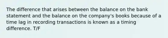 The difference that arises between the balance on the bank statement and the balance on the​ company's books because of a time lag in recording transactions is known as a timing difference. T/F