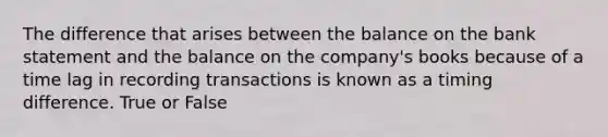 The difference that arises between the balance on the bank statement and the balance on the​ company's books because of a time lag in recording transactions is known as a timing difference. True or False