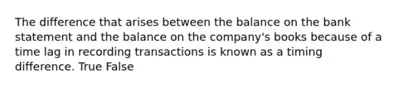 The difference that arises between the balance on the bank statement and the balance on the​ company's books because of a time lag in recording transactions is known as a timing difference. True False