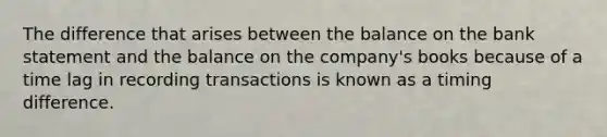 The difference that arises between the balance on the bank statement and the balance on the company's books because of a time lag in recording transactions is known as a timing difference.