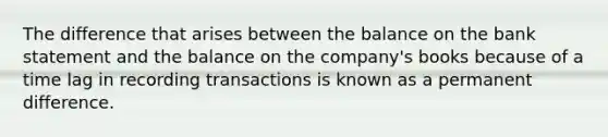 The difference that arises between the balance on the bank statement and the balance on the​ company's books because of a time lag in recording transactions is known as a permanent difference.