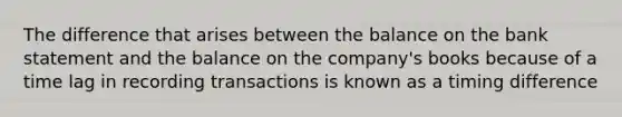 The difference that arises between the balance on the bank statement and the balance on the company's books because of a time lag in recording transactions is known as a timing difference