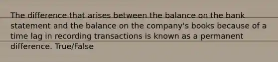 The difference that arises between the balance on the bank statement and the balance on the​ company's books because of a time lag in recording transactions is known as a permanent difference. True/False