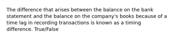 The difference that arises between the balance on the bank statement and the balance on the​ company's books because of a time lag in recording transactions is known as a timing difference. True/False