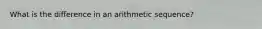 What is the difference in an arithmetic sequence?