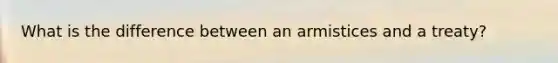 What is the difference between an armistices and a treaty?