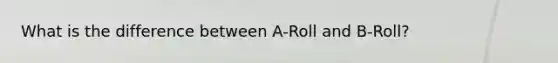 What is the difference between A-Roll and B-Roll?