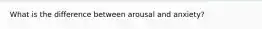 What is the difference between arousal and anxiety?