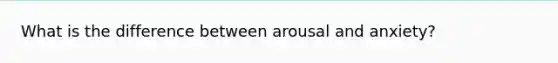 What is the difference between arousal and anxiety?
