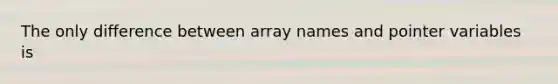 The only difference between array names and pointer variables is