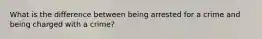 What is the difference between being arrested for a crime and being charged with a crime?