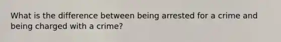 What is the difference between being arrested for a crime and being charged with a crime?