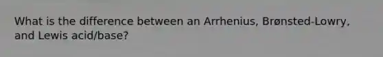 What is the difference between an Arrhenius, Brønsted-Lowry, and Lewis acid/base?