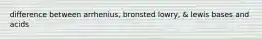 difference between arrhenius, bronsted lowry, & lewis bases and acids