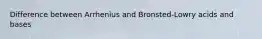 Difference between Arrhenius and Bronsted-Lowry acids and bases