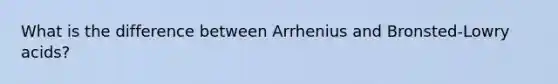 What is the difference between Arrhenius and Bronsted-Lowry acids?