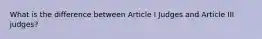 What is the difference between Article I Judges and Article III judges?