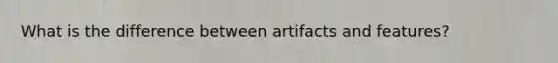 What is the difference between artifacts and features?