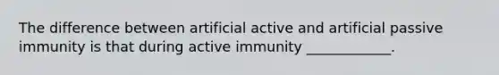 The difference between artificial active and artificial passive immunity is that during active immunity ____________.