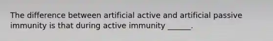 The difference between artificial active and artificial passive immunity is that during active immunity ______.