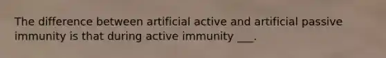 The difference between artificial active and artificial passive immunity is that during active immunity ___.