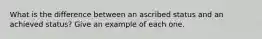 What is the difference between an ascribed status and an achieved status? Give an example of each one.