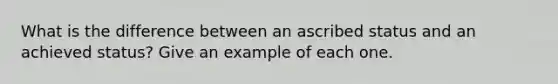 What is the difference between an ascribed status and an achieved status? Give an example of each one.