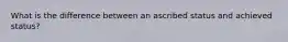 What is the difference between an ascribed status and achieved status?
