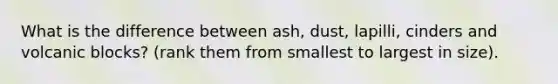 What is the difference between ash, dust, lapilli, cinders and volcanic blocks? (rank them from smallest to largest in size).