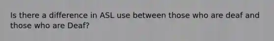 Is there a difference in ASL use between those who are deaf and those who are Deaf?