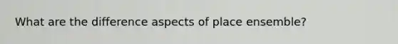 What are the difference aspects of place ensemble?