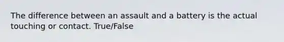 The difference between an assault and a battery is the actual touching or contact. True/False