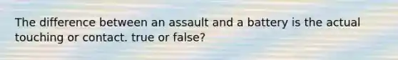 The difference between an assault and a battery is the actual touching or contact. true or false?