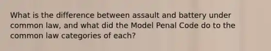 What is the difference between assault and battery under common law, and what did the Model Penal Code do to the common law categories of each?