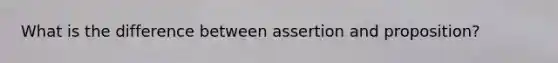 What is the difference between assertion and proposition?