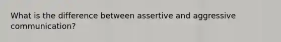 What is the difference between assertive and aggressive communication?