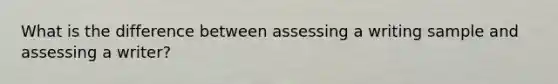 What is the difference between assessing a writing sample and assessing a writer?