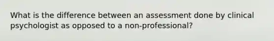 What is the difference between an assessment done by clinical psychologist as opposed to a non-professional?