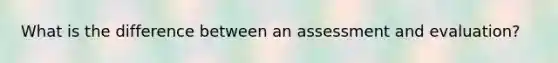 What is the difference between an assessment and evaluation?