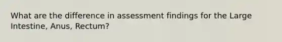 What are the difference in assessment findings for the Large Intestine, Anus, Rectum?