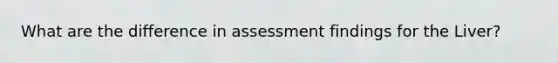 What are the difference in assessment findings for the Liver?