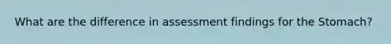 What are the difference in assessment findings for the Stomach?