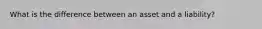 What is the difference between an asset and a liability?