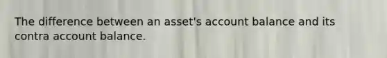 ​The difference between an asset's account balance and its contra account balance.