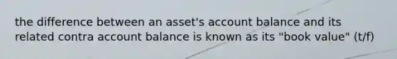 the difference between an asset's account balance and its related contra account balance is known as its "book value" (t/f)