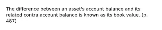 The difference between an asset's account balance and its related contra account balance is known as its book value. (p. 487)