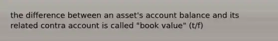 the difference between an asset's account balance and its related contra account is called "book value" (t/f)