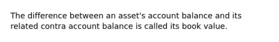 The difference between an asset's account balance and its related contra account balance is called its book value.