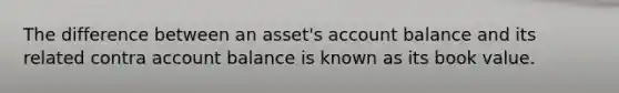 The difference between an asset's account balance and its related contra account balance is known as its book value.