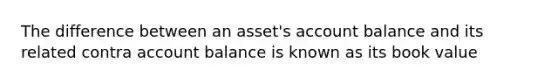 The difference between an asset's account balance and its related contra account balance is known as its book value